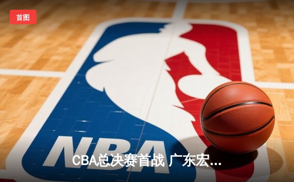 CBA总决赛首战 广东宏远惊险逆转新疆广汇