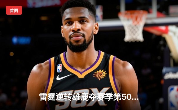 雷霆逆转雄鹿夺赛季第50胜，亚历山大38分力压字母哥