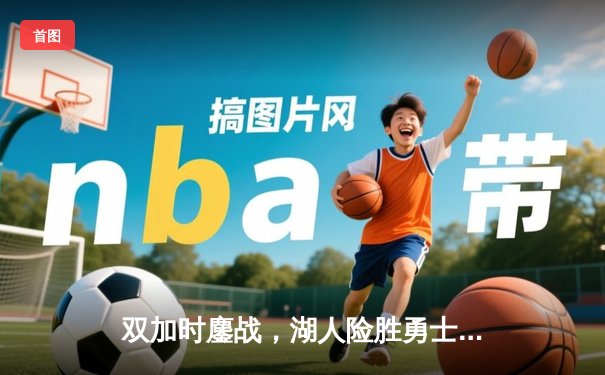 双加时鏖战，湖人险胜勇士，詹姆斯40分三双创历史