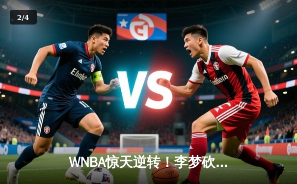 WNBA惊天逆转！李梦砍28分创生涯新高，华盛顿神秘人加时险胜拉斯维加斯王牌 - 2